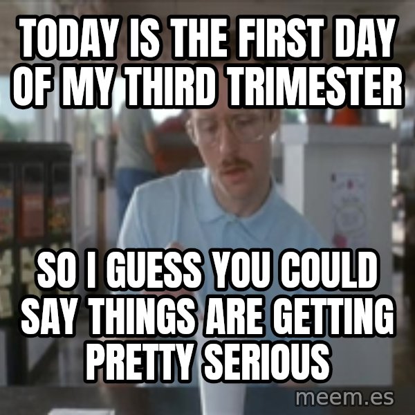 Things are getting pretty Serious (Napoleon Dynamite) meme: Today is the first day of my third trimester / So I guess you could say things are getting pretty serious