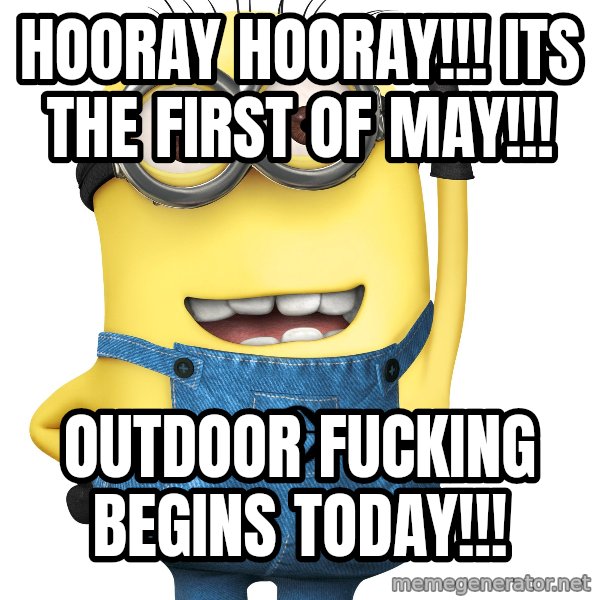 Despicable Me Minion meme: HOORAY HOORAY!!! ITS THE FIRST OF MAY!!! / OUTDOOR FUCKING BEGINS TODAY!!!