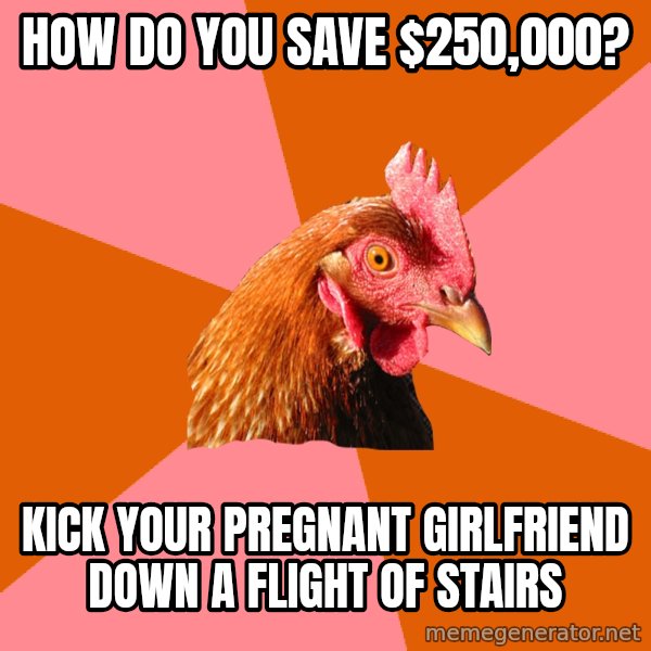Anti Joke Chicken meme: how do you save $250,000? / kick your pregnant girlfriend down a flight of stairs