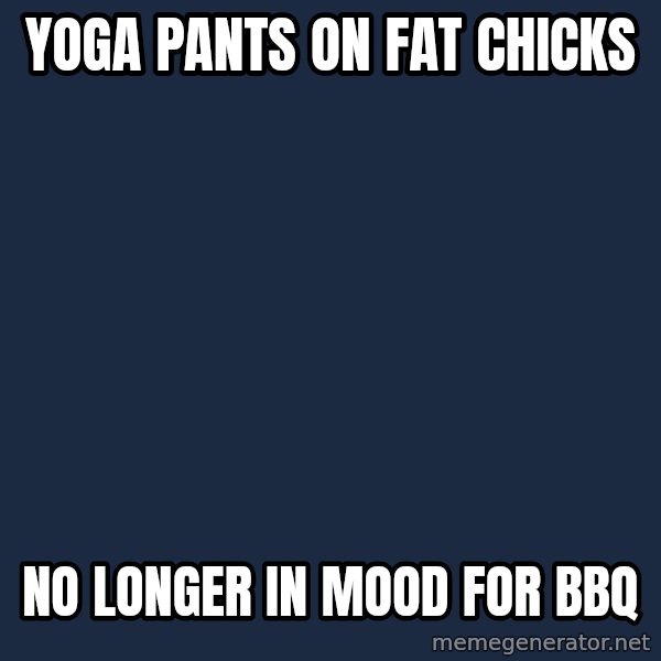 Yo Dawg meme: yoga pants on fat chicks / no longer in mood for BBQ
