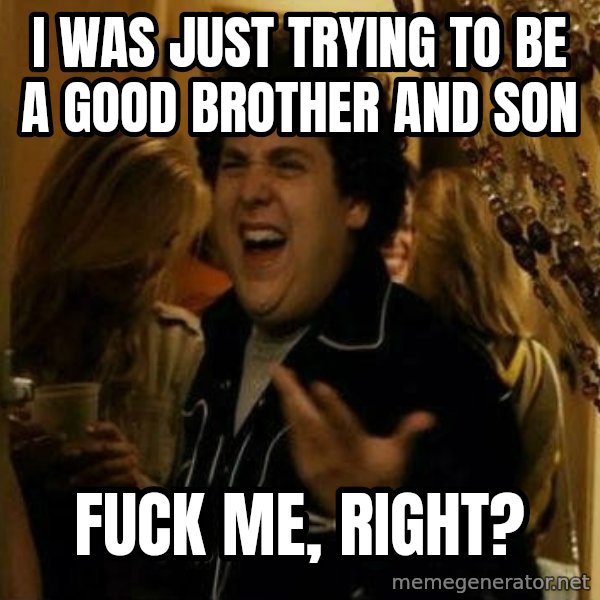 Fuck me right meme: I was just trying to be a good brother and son / Fuck me, right?
