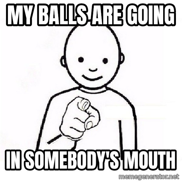 GUESS WHO YOU meme: my balls are going / in somebody's mouth