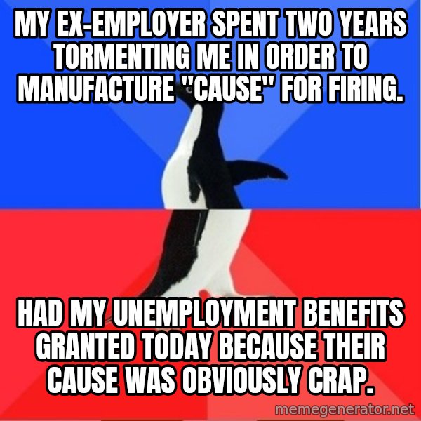 Socially Awkward to Awesome Penguin meme: My ex-employer spent two years tormenting me in order to manufacture "cause" for firing. / Had my unemployment benefits granted today because their cause was obviously crap.