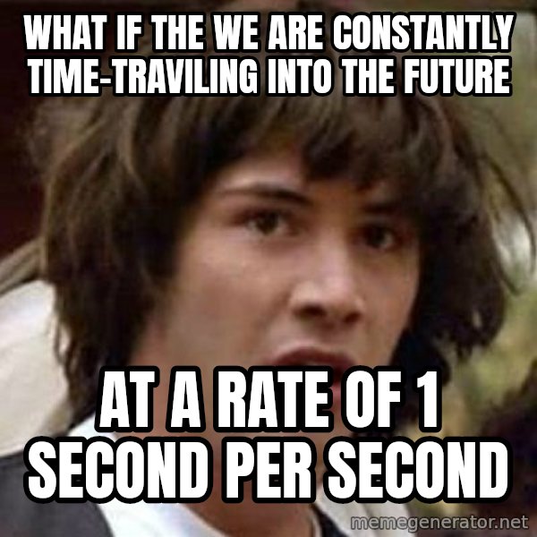Conspiracy Keanu meme: What if the we are constantly time-traviling into the future / at a rate of 1 second per second