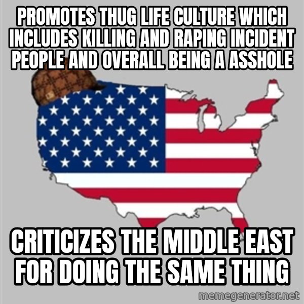 Scumbag America2 meme: promotes thug life culture which includes killing and raping incident people and overall being a asshole / criticizes the middle east for doing the same thing