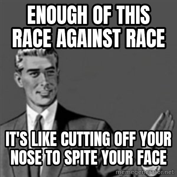 Correction Guy meme: enough of this race against race / it's like cutting off your nose to spite your face