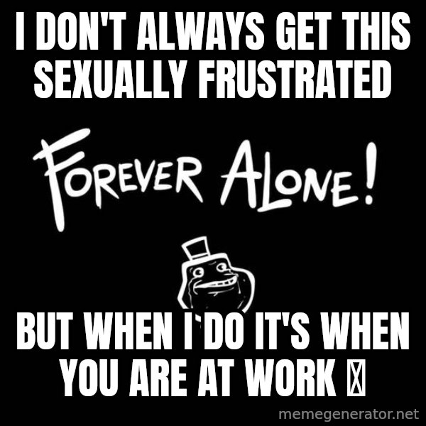The Most Interesting Man In The World meme: I don't always get this sexually frustrated / But when I do it's when you are at work 💯