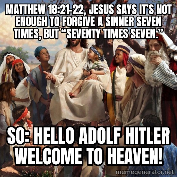 storytime jesus meme: Matthew 18:21–22, Jesus says it’s not enough to forgive a sinner seven times, but “seventy times seven.” / So: hello Adolf Hitler welcome to heaven!
