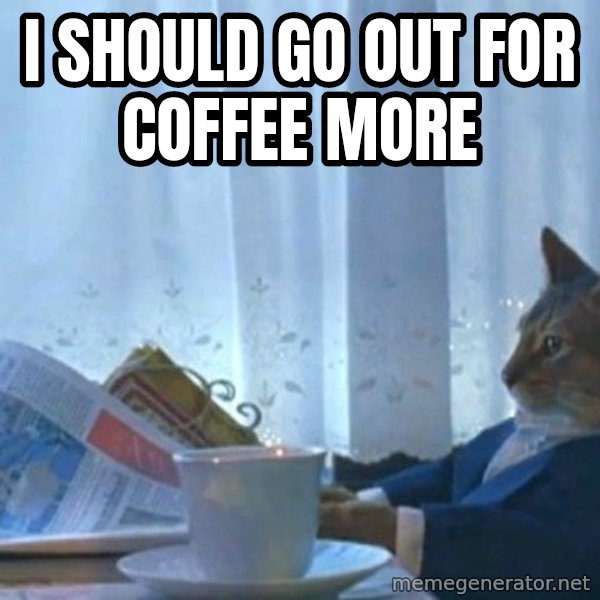 newspaper cat realization meme: I should go out for coffee more