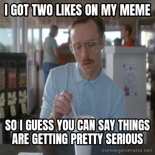 so i guess you could say things are getting pretty serious meme: I got two likes on my meme / so I guess you can say things are getting pretty serious