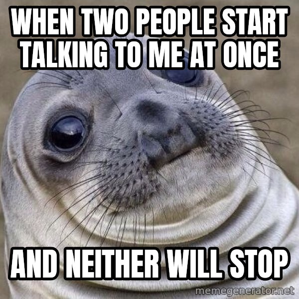 Awkward Seal meme: When two people start talking to me at once / and neither will stop