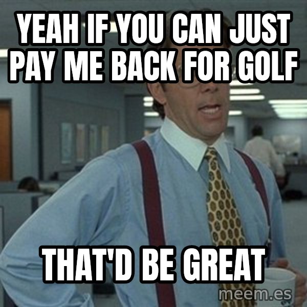 That'd be great guy meme: Yeah if you can just pay me back for golf / That'd be great