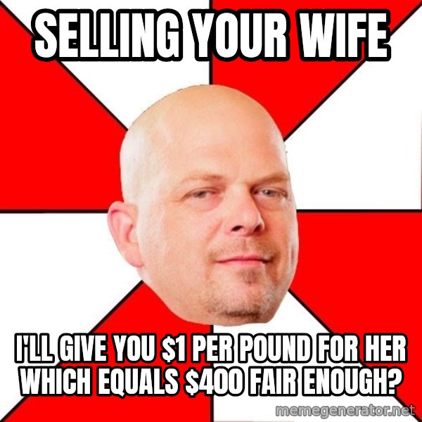 Pawn Stars meme: selling your wife / i'll give you $1 per pound for her which equals $400 fair enough?