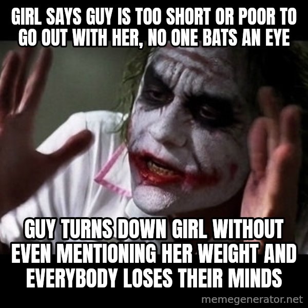 joker mind loss meme: girl says guy is too short or poor to go out with her, no one bats an eye / guy turns down girl without even mentioning her weight and everybody loses their minds