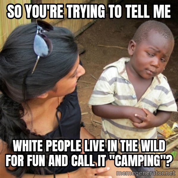 So You're Telling me meme: SO YOU'RE TRYING TO TELL ME / WHITE PEOPLE LIVE IN THE WILD FOR FUN AND CALL IT "CAMPING"?