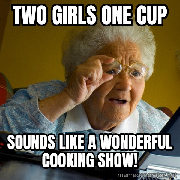 Internet Grandma Surprise meme: Two girls one cup / sounds like a wonderful cooking show!