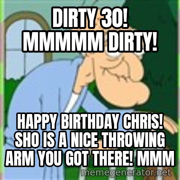 Herbert from family guy meme: Dirty 30!  mmmmm dirty! / Happy Birthday Chris! Sho is a nice throwing arm you got there! mmm