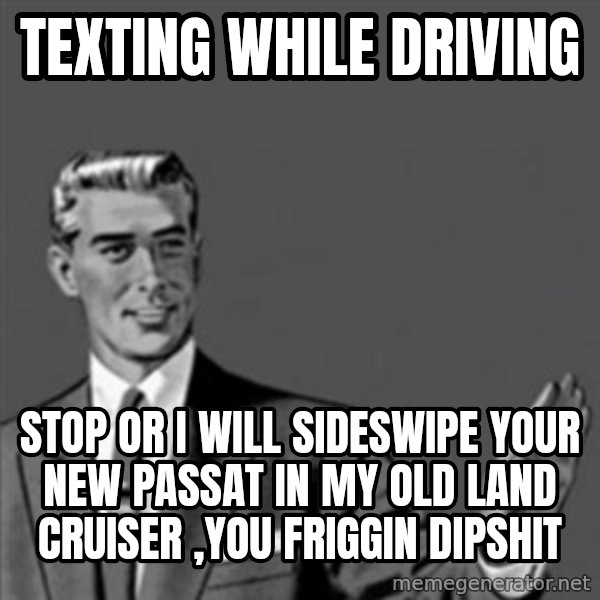 Correction Guy meme: texting while driving / stop or i will sideswipe your new passat in my old land cruiser ,you friggin dipshit