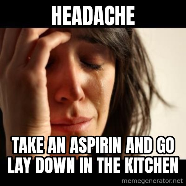 crying girl sad meme: headache / take an aspirin and go lay down in the kitchen