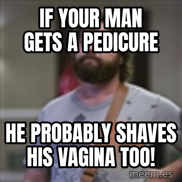 Alan Hangover meme: If your man gets a pedicure / He probably shaves his vagina too!