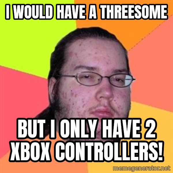 Butthurt Dweller meme: I would have a threesome / but I only have 2 Xbox controllers!