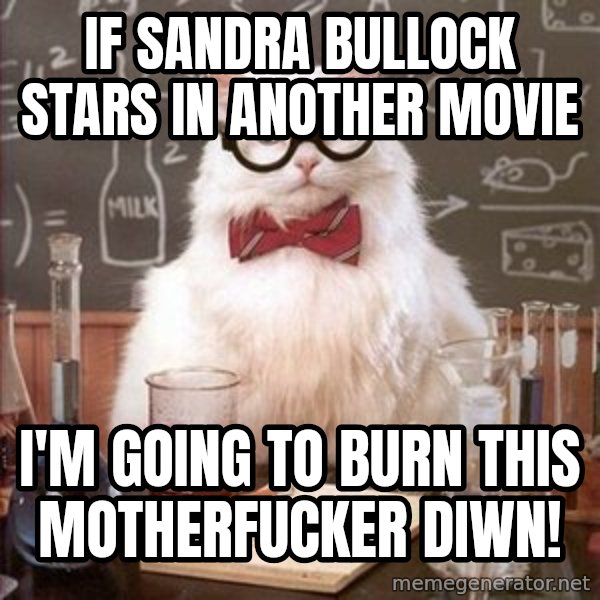 Chemistry Cat meme: If Sandra Bullock stars in another movie / I'm going to burn this motherfucker diwn!