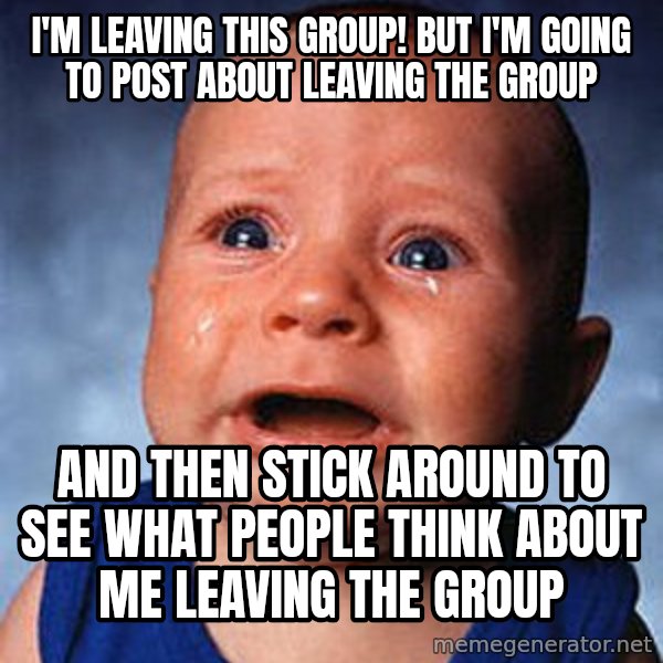 Crying Baby meme: i'm leaving this group! but i'm going to post about leaving the group / and then stick around to see what people think about me leaving the group
