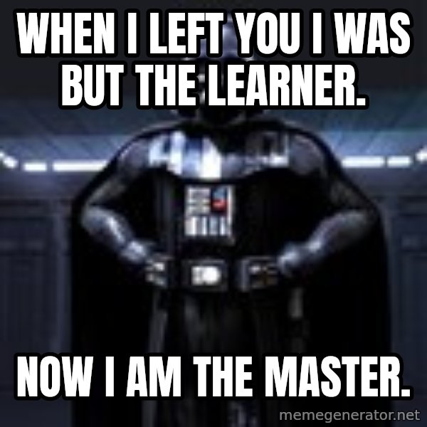 Darth Vader meme: When I left you I was but the learner. / Now I am the master.