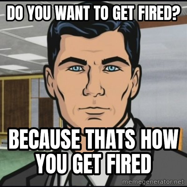 Archer meme: do you want to get fired? / because thats how you get fired