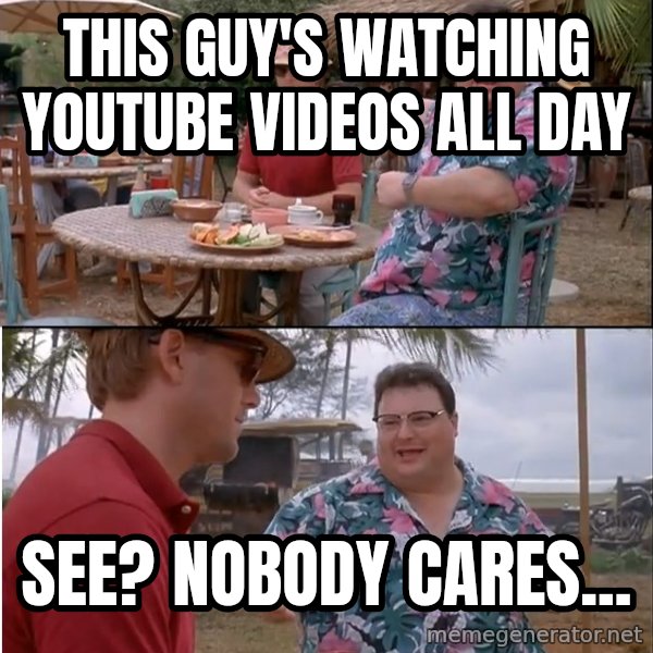 See? Nobody Cares meme: This guy's watching Youtube videos all day / See? Nobody cares...