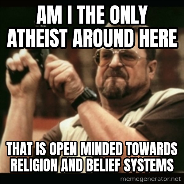 am i the only one around here meme: Am i the only atheist around here / that is open minded towards religion and belief systems