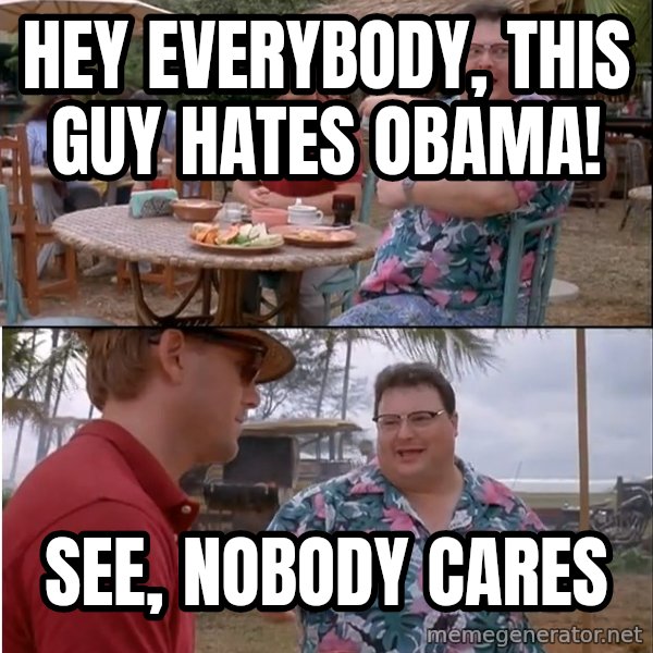 See? Nobody Cares meme: Hey everybody, this guy hates Obama! / See, nobody cares