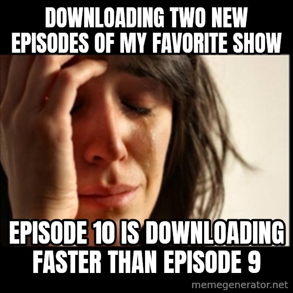 First World Problems meme: Downloading two new episodes of my favorite show / Episode 10 is downloading faster than Episode 9