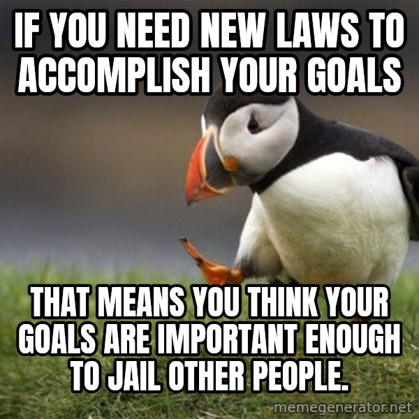 Unpopular Opinion Puffin meme: if you need new laws to accomplish your goals / that means you think your goals are important enough to jail other people.