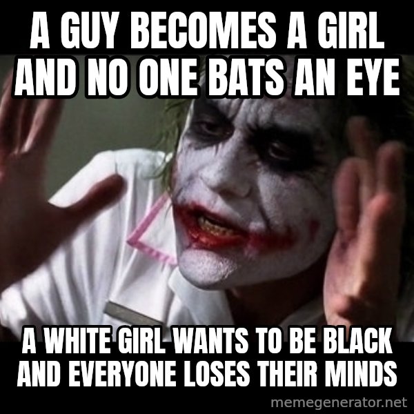 joker mind loss meme: A guy becomes a girl and no one bats an eye / A white girl wants to be black and everyone loses their minds