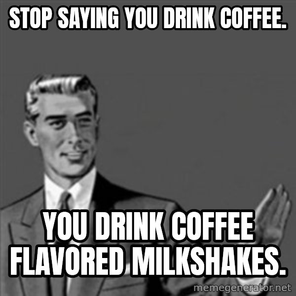 Correction Guy meme: Stop saying you drink coffee. / you drink coffee flavored milkshakes.