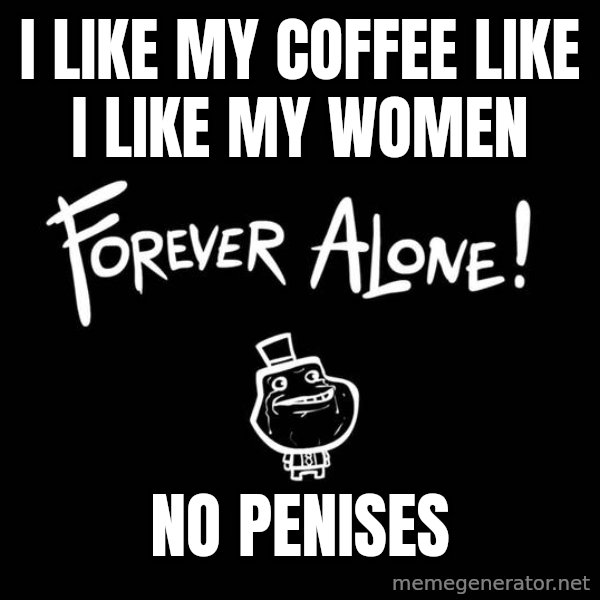 The Most Interesting Man In The World meme: I Like My coffee like I like my women / no penises