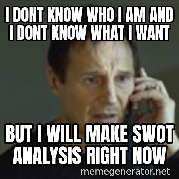 Liam Neeson Taken Phone Call meme: I DONT KNOW WHO I AM AND I DONT KNOW WHAT I WANT / BUT I WILL MAKE SWOT ANALYSIS RIGHT NOW