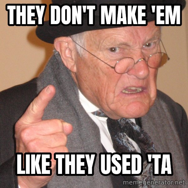 Angry Old Man meme: They don't make 'em / Like they used 'ta