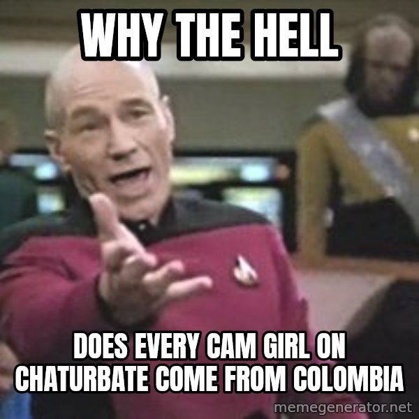 Captain Picard meme: Why the hell / Does every Cam girl on chaturbate come from Colombia