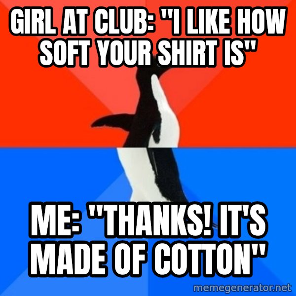 Socially Awesome Awkward Penguin meme: Girl at club: "I like how soft your shirt is" / Me: "Thanks! It's made of cotton"