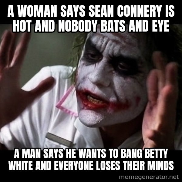 joker mind loss meme: A woman says Sean Connery is hot and nobody bats and eye / A man says he wants to bang betty white and everyone loses their minds