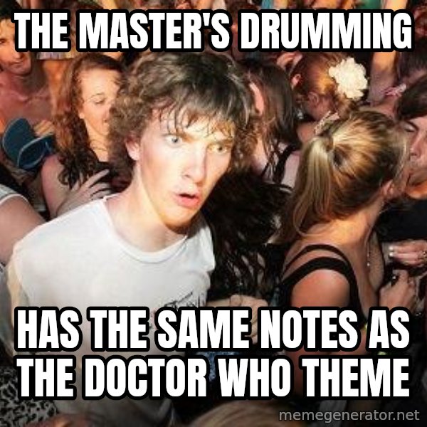 Sudden Realization Ralph meme: the master's drumming / has the same notes as the doctor who theme