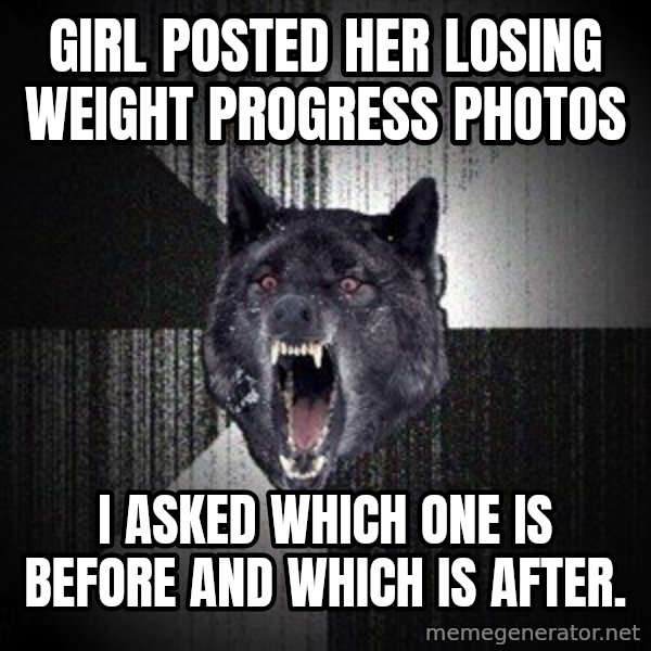 Insanity Wolf meme: Girl posted her losing weight progress photos / I asked which one is before and which is after.