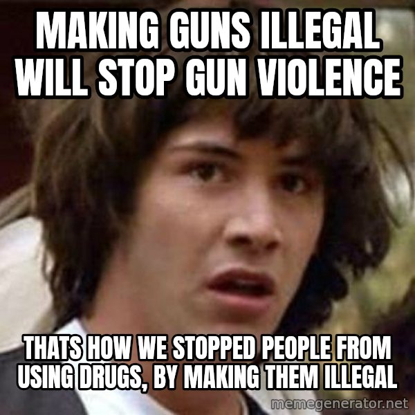 Conspiracy Keanu meme: making guns illegal will stop gun violence / thats how we stopped people from using drugs, by making them illegal