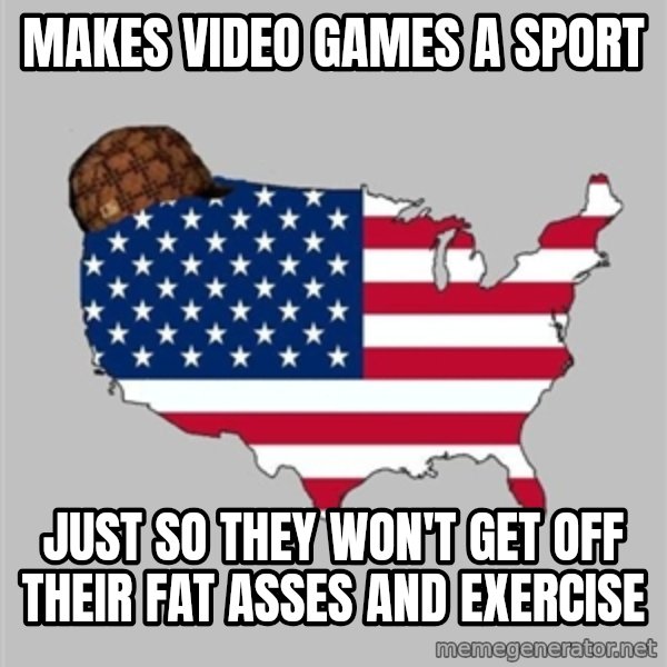 Scumbag America2 meme: makes video games a sport / just so they won't get off their fat asses and exercise