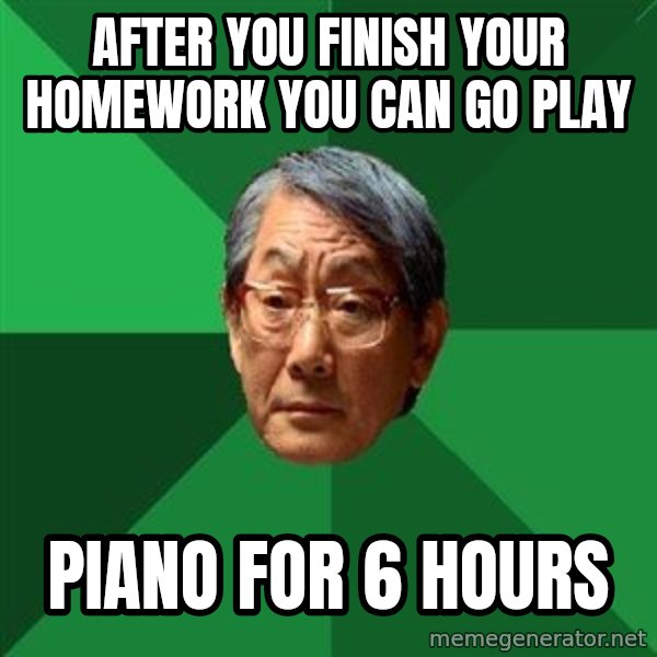 High Expectations Asian Father meme: After you finish your homework you can go play / Piano for 6 hours