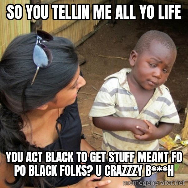you mean to tell me black kid meme: so you tellin me all yo life / you act black to get stuff meant fo po black folks? u crazzzy b***H