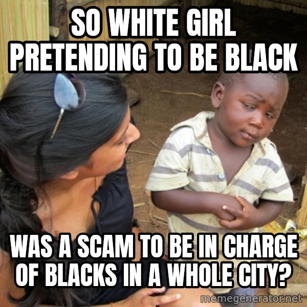 you mean to tell me black kid meme: so white girl pretending to be black / was a scam to be in charge of blacks in a whole city?