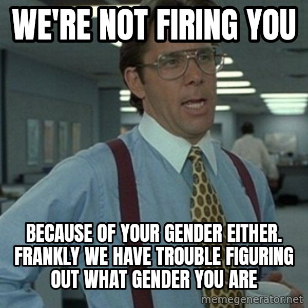 Office Space Boss meme: we're not firing you / because of your gender either. frankly we have trouble figuring out what gender you are